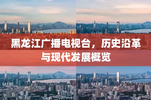 黑龍江廣播電視臺(tái)，歷史沿革與現(xiàn)代發(fā)展概覽