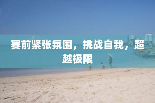 賽前緊張氛圍，挑戰(zhàn)自我，超越極限