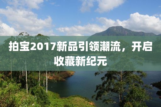 拍寶2017新品引領(lǐng)潮流，開啟收藏新紀(jì)元