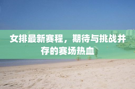 女排最新賽程，期待與挑戰(zhàn)并存的賽場熱血