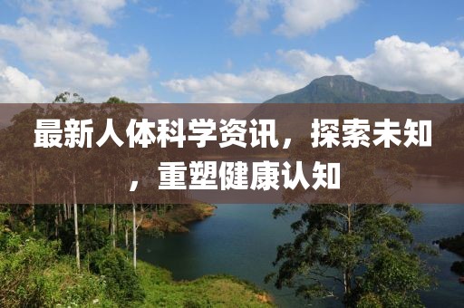 最新人體科學資訊，探索未知，重塑健康認知