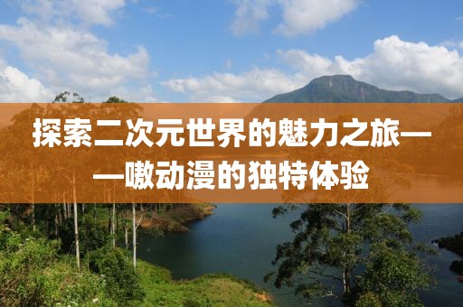 探索二次元世界的魅力之旅——嗷動(dòng)漫的獨(dú)特體驗(yàn)