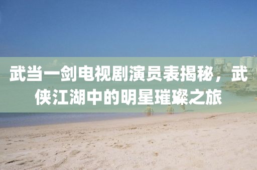 武當(dāng)一劍電視劇演員表揭秘，武俠江湖中的明星璀璨之旅