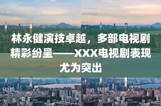 林永健演技卓越，多部電視劇精彩紛呈——XXX電視劇表現(xiàn)尤為突出