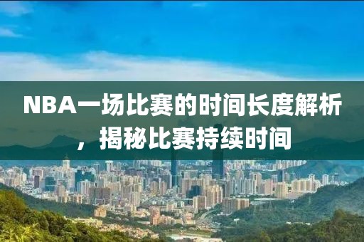 NBA一場(chǎng)比賽的時(shí)間長(zhǎng)度解析，揭秘比賽持續(xù)時(shí)間