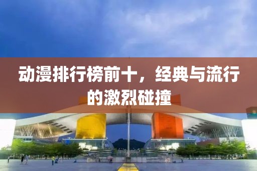 動(dòng)漫排行榜前十，經(jīng)典與流行的激烈碰撞