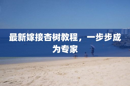 最新嫁接杏樹教程，一步步成為專家