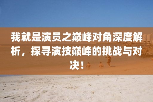 我就是演員之巔峰對(duì)角深度解析，探尋演技巔峰的挑戰(zhàn)與對(duì)決！