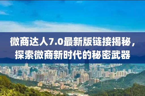 微商達人7.0最新版鏈接揭秘，探索微商新時代的秘密武器