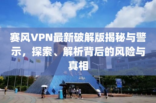 賽風(fēng)VPN最新破解版揭秘與警示，探索、解析背后的風(fēng)險與真相