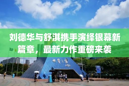 劉德華與舒淇攜手演繹銀幕新篇章，最新力作重磅來襲