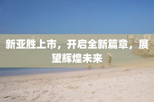 新亞勝上市，開(kāi)啟全新篇章，展望輝煌未來(lái)