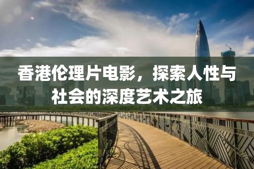 香港倫理片電影，探索人性與社會的深度藝術(shù)之旅