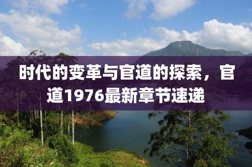 時代的變革與官道的探索，官道1976最新章節(jié)速遞