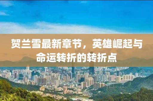 賀蘭雪最新章節(jié)，英雄崛起與命運(yùn)轉(zhuǎn)折的轉(zhuǎn)折點(diǎn)