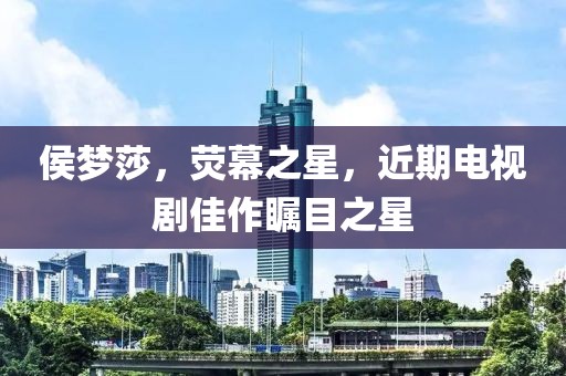 侯夢莎，熒幕之星，近期電視劇佳作矚目之星