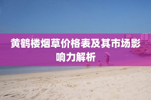 黃鶴樓煙草價(jià)格表及其市場(chǎng)影響力解析