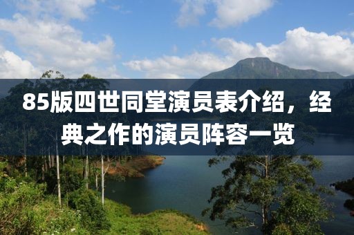 85版四世同堂演員表介紹，經(jīng)典之作的演員陣容一覽