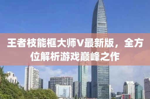 王者枝能框大師V最新版，全方位解析游戲巔峰之作