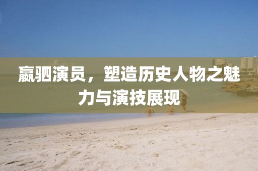 嬴駟演員，塑造歷史人物之魅力與演技展現(xiàn)