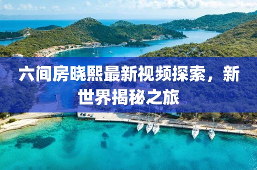 六間房曉熙最新視頻探索，新世界揭秘之旅