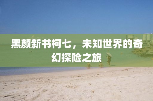 黑顏新書柯七，未知世界的奇幻探險之旅
