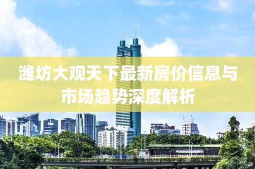 濰坊大觀天下最新房?jī)r(jià)信息與市場(chǎng)趨勢(shì)深度解析
