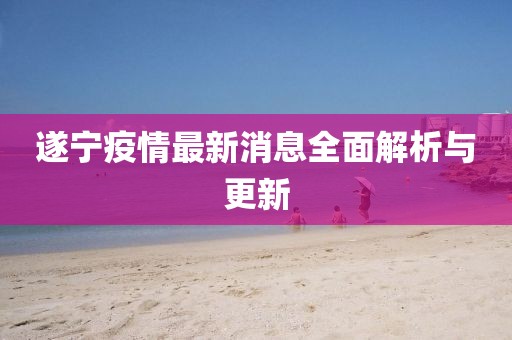 遂寧疫情最新消息全面解析與更新