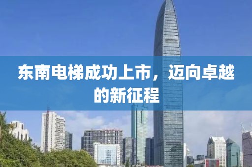 東南電梯成功上市，邁向卓越的新征程
