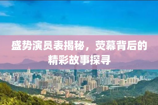 盛勢演員表揭秘，熒幕背后的精彩故事探尋