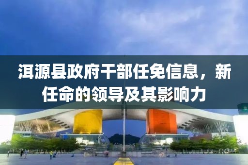 洱源縣政府干部任免信息，新任命的領(lǐng)導(dǎo)及其影響力