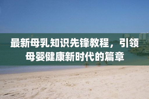 最新母乳知識先鋒教程，引領(lǐng)母嬰健康新時代的篇章