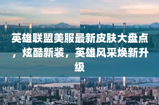 英雄聯(lián)盟美服最新皮膚大盤點，炫酷新裝，英雄風采煥新升級