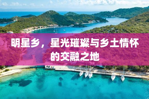 明星鄉(xiāng)，星光璀璨與鄉(xiāng)土情懷的交融之地