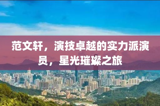 范文軒，演技卓越的實力派演員，星光璀璨之旅