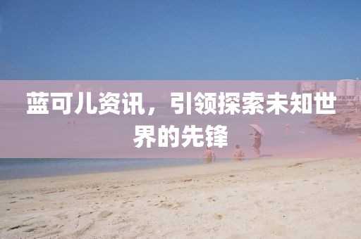 藍可兒資訊，引領(lǐng)探索未知世界的先鋒