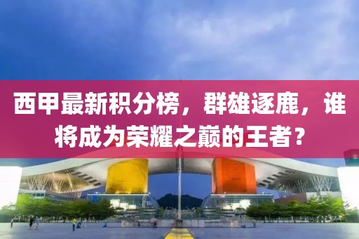 西甲最新積分榜，群雄逐鹿，誰將成為榮耀之巔的王者？