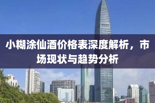 小糊涂仙酒價格表深度解析，市場現(xiàn)狀與趨勢分析