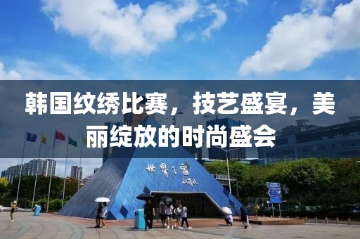 韓國紋繡比賽，技藝盛宴，美麗綻放的時(shí)尚盛會(huì)