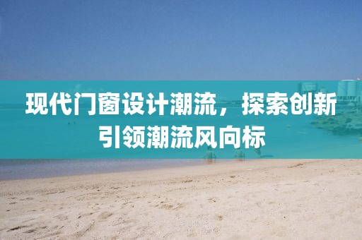 現代門窗設計潮流，探索創(chuàng)新引領潮流風向標