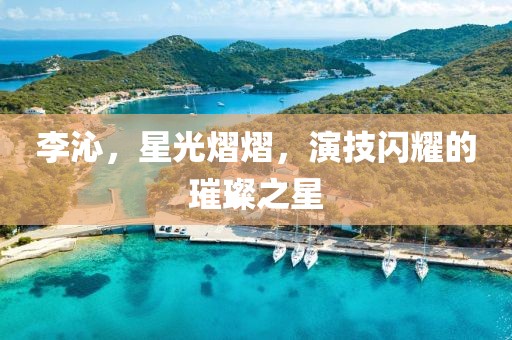 李沁，星光熠熠，演技閃耀的璀璨之星