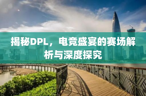 揭秘DPL，電競盛宴的賽場解析與深度探究