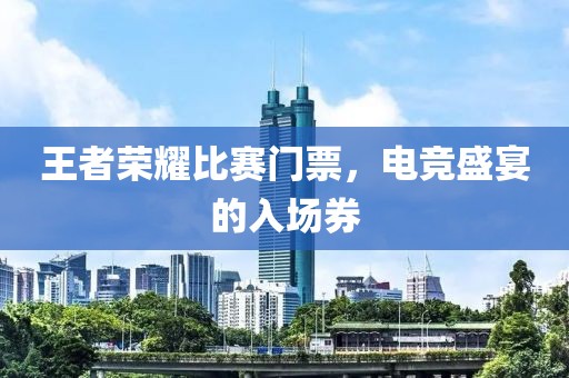 王者榮耀比賽門票，電競盛宴的入場券