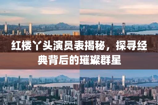 紅樓丫頭演員表揭秘，探尋經(jīng)典背后的璀璨群星