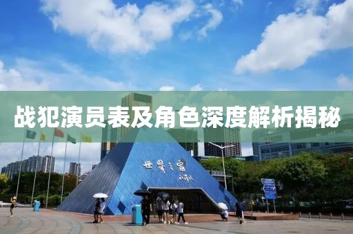 戰(zhàn)犯演員表及角色深度解析揭秘
