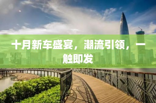 十月新車盛宴，潮流引領(lǐng)，一觸即發(fā)