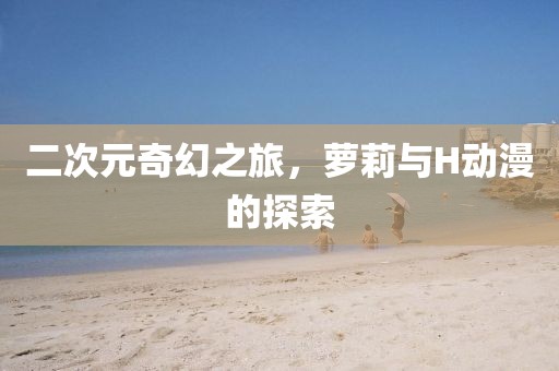 二次元奇幻之旅，蘿莉與H動漫的探索