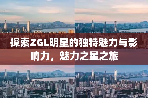 探索ZGL明星的獨(dú)特魅力與影響力，魅力之星之旅