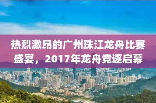 熱烈激昂的廣州珠江龍舟比賽盛宴，2017年龍舟競(jìng)逐啟幕