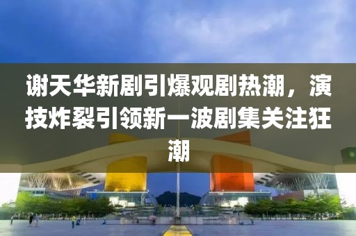 謝天華新劇引爆觀劇熱潮，演技炸裂引領(lǐng)新一波劇集關(guān)注狂潮